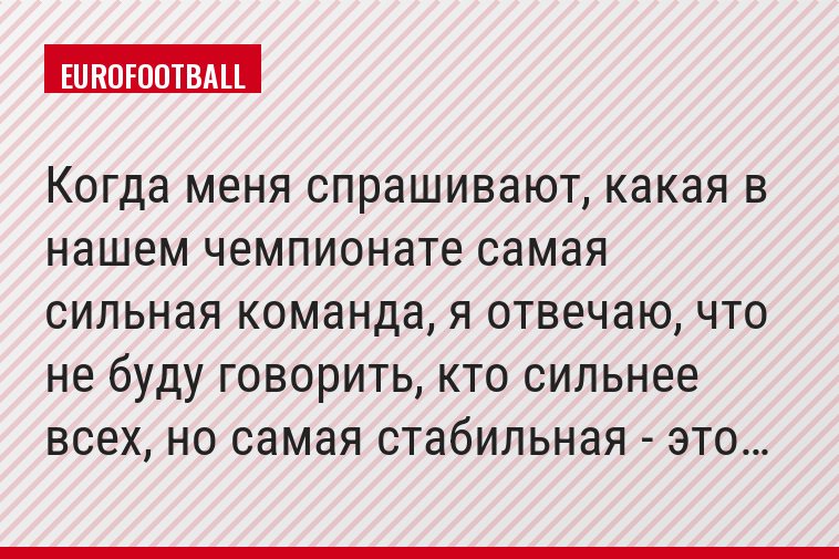 Когда меня спрашивают, какая в нашем чемпионате самая сильная команда, я отвечаю, что не буду говорить, кто сильнее всех, но самая стабильная - это…