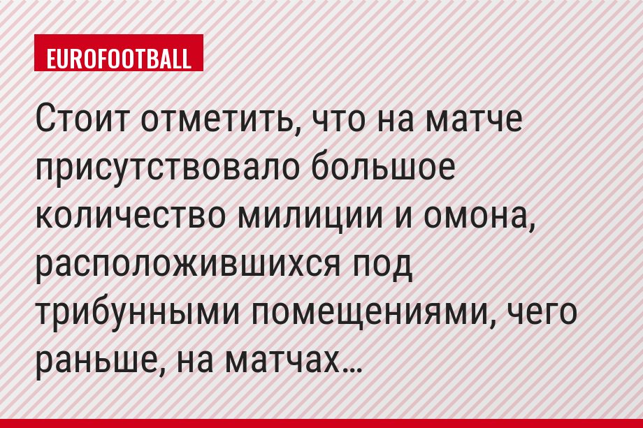 Стоит отметить, что на матче присутствовало большое количество милиции и омона, расположившихся под трибунными помещениями, чего раньше, на матчах…