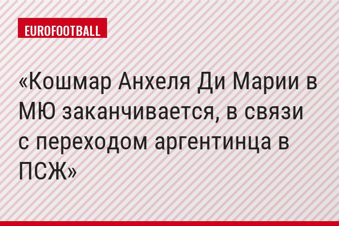 Кошмар Анхеля Ди Марии в МЮ заканчивается, в связи с переходом аргентинца в ПСЖ