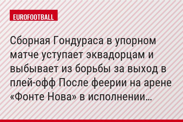 Сборная Гондураса в упорном матче уступает эквадорцам и выбывает из борьбы за выход в плей-офф После феерии на арене «Фонте Нова» в исполнении…