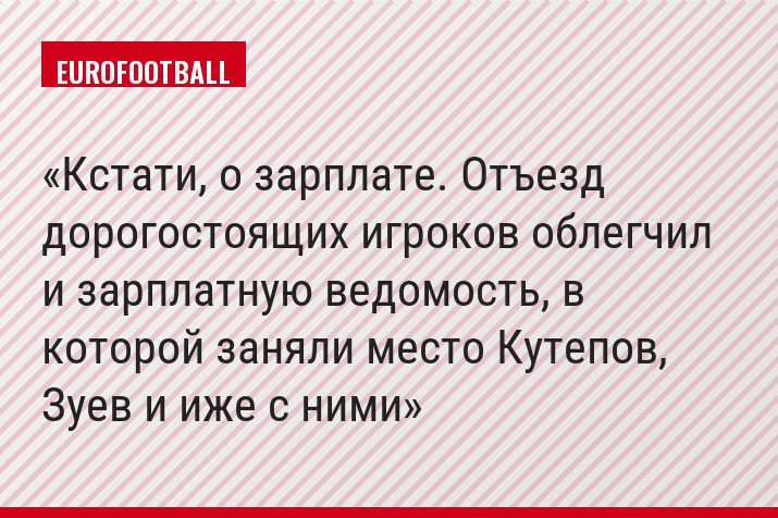 Кстати, о зарплате. Отъезд дорогостоящих игроков облегчил и зарплатную ведомость, в которой заняли место Кутепов, Зуев и иже с ними