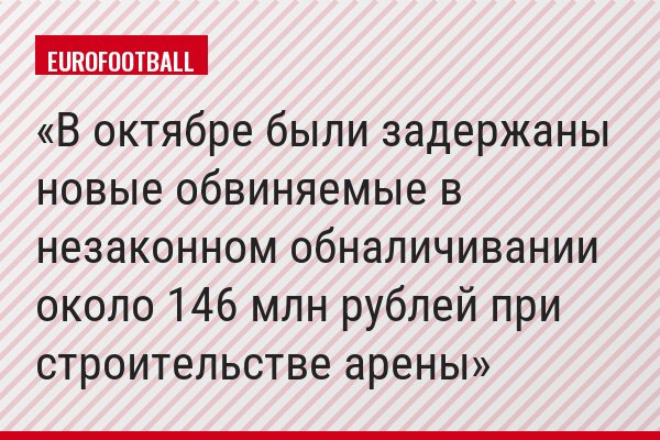 В октябре были задержаны новые обвиняемые в незаконном обналичивании около 146 млн рублей при строительстве арены