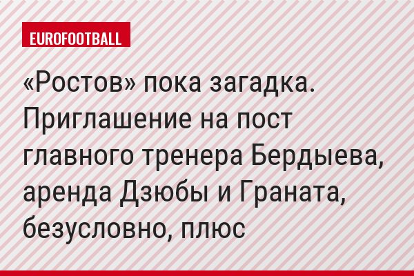 «Ростов» пока загадка. Приглашение на пост главного тренера Бердыева, аренда Дзюбы и Граната, безусловно, плюс