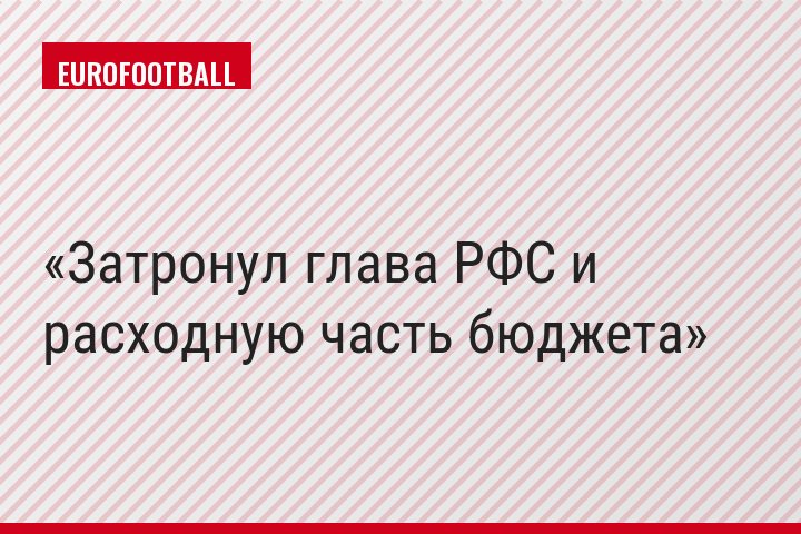 Затронул глава РФС и расходную часть бюджета