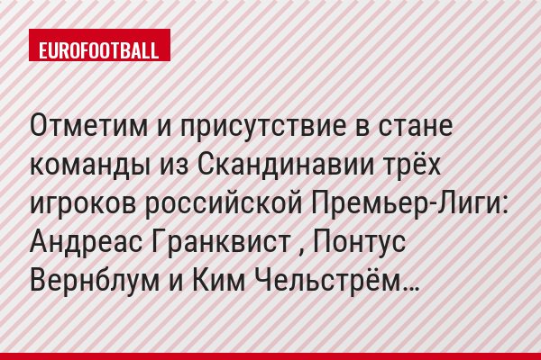 Отметим и присутствие в стане команды из Скандинавии трёх игроков российской Премьер-Лиги: Андреас Гранквист , Понтус Вернблум и Ким Чельстрём…