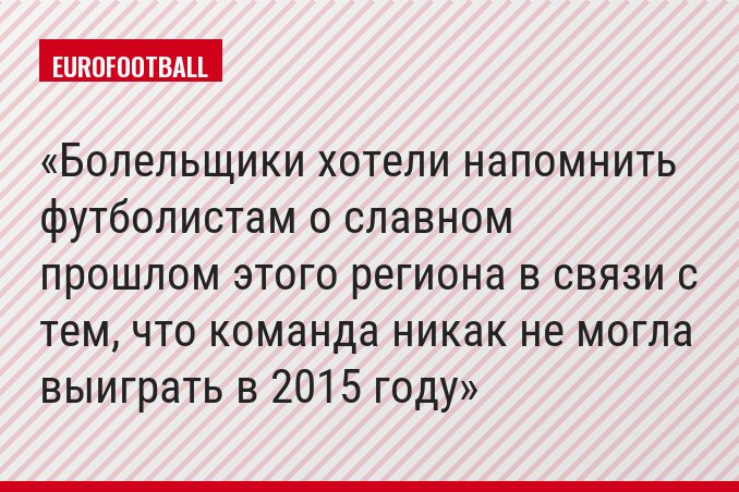 Болельщики хотели напомнить футболистам о славном прошлом этого региона в связи с тем, что команда никак не могла выиграть в 2015 году