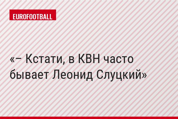 – Кстати, в КВН часто бывает Леонид Слуцкий