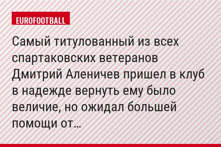Самый титулованный из всех спартаковских ветеранов Дмитрий Аленичев пришел в клуб в надежде вернуть ему было величие, но ожидал большей помощи от…