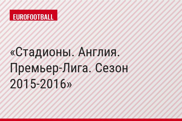 Стадионы. Англия. Премьер-Лига. Сезон 2015-2016