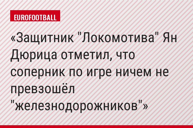 Защитник "Локомотива" Ян Дюрица отметил, что соперник по игре ничем не превзошёл "железнодорожников"