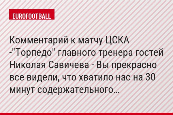 Комментарий к матчу ЦСКА -"Торпедо" главного тренера гостей Николая Савичева - Вы прекрасно все видели, что хватило нас на 30 минут содержательного…