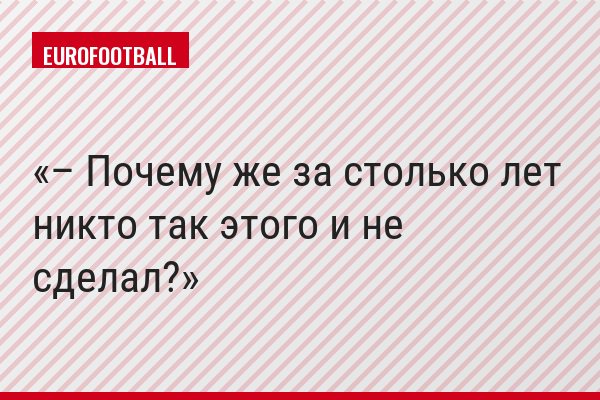 – Почему же за столько лет никто так этого и не сделал?