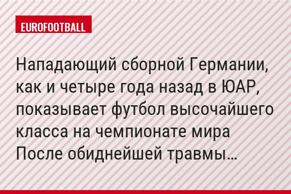 Нападающий сборной Германии, как и четыре года назад в ЮАР, показывает футбол высочайшего класса на чемпионате мира После обиднейшей травмы…