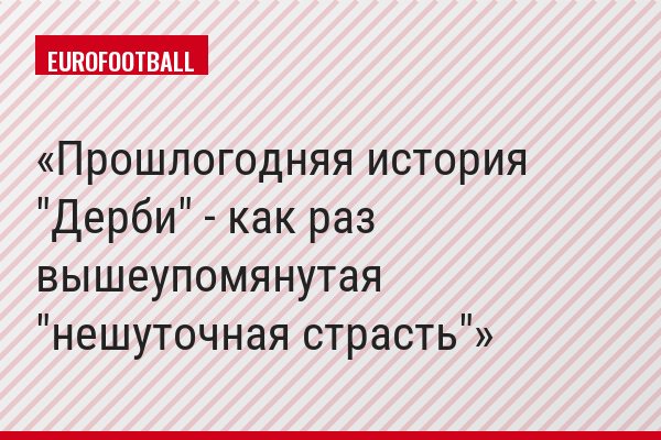 Прошлогодняя история "Дерби" - как раз вышеупомянутая "нешуточная страсть"
