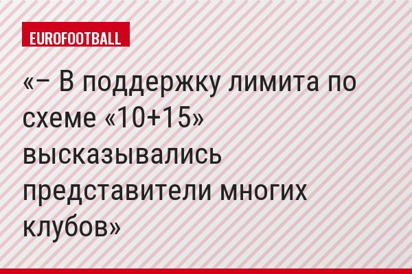 – В поддержку лимита по схеме «10+15» высказывались представители многих клубов