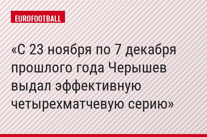 С 23 ноября по 7 декабря прошлого года Черышев выдал эффективную четырехматчевую серию