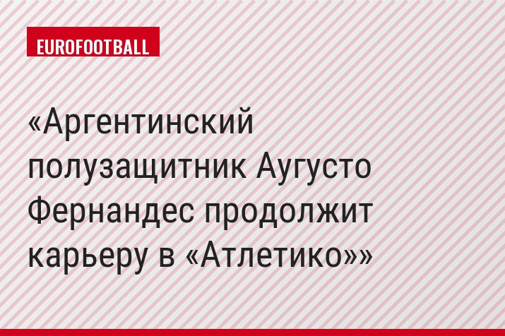 Аргентинский полузащитник Аугусто Фернандес продолжит карьеру в «Атлетико»