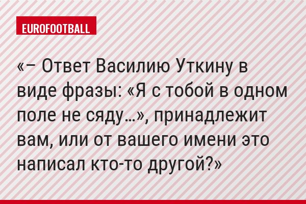 – Ответ Василию Уткину в виде фразы: «Я с тобой в одном поле не сяду…», принадлежит вам, или от вашего имени это написал кто-то другой?