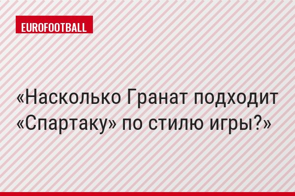 Насколько Гранат подходит «Спартаку» по стилю игры?