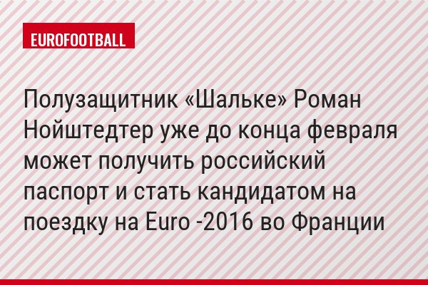 Полузащитник «Шальке» Роман Нойштедтер уже до конца февраля может получить российский паспорт и стать кандидатом на поездку на Euro -2016 во Франции