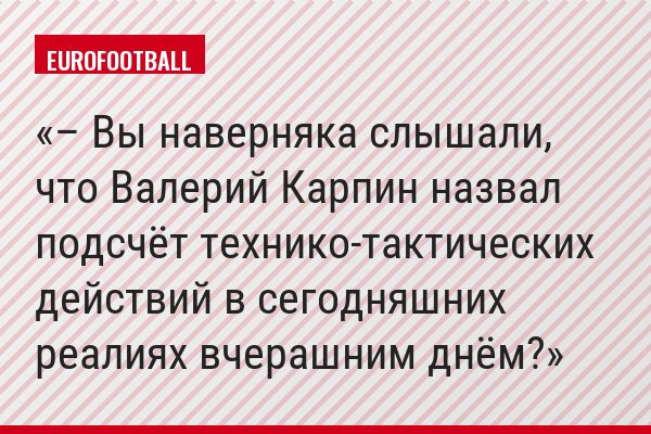 – Вы наверняка слышали, что Валерий Карпин назвал подсчёт технико-тактических действий в сегодняшних реалиях вчерашним днём?