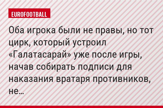 Оба игрока были не правы, но тот цирк, который устроил «Галатасарай» уже после игры, начав собирать подписи для наказания вратаря противников, не…