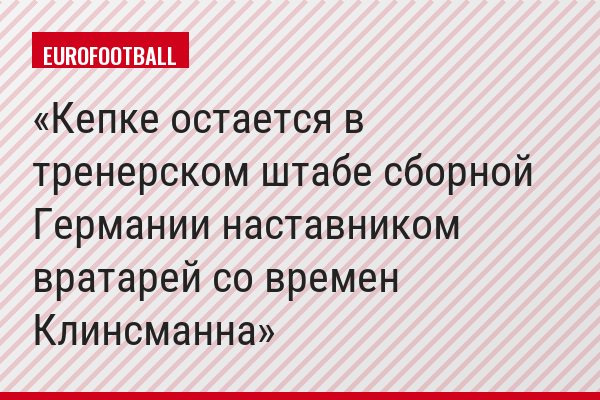 Кепке остается в тренерском штабе сборной Германии наставником вратарей со времен Клинсманна