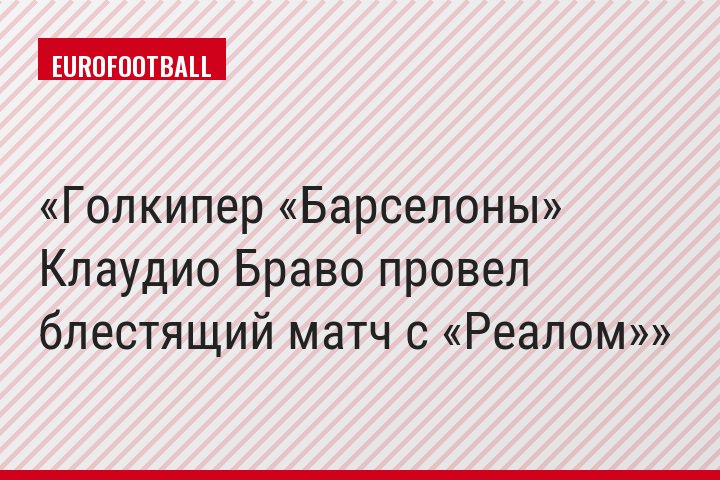 Голкипер «Барселоны» Клаудио Браво провел блестящий матч с «Реалом»