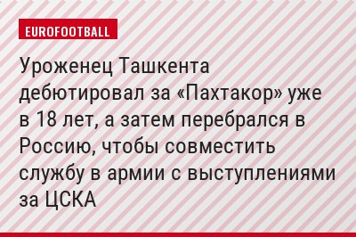 Уроженец Ташкента дебютировал за «Пахтакор» уже в 18 лет, а затем перебрался в Россию, чтобы совместить службу в армии с выступлениями за ЦСКА