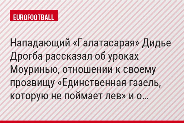 Нападающий «Галатасарая» Дидье Дрогба рассказал об уроках Моуринью, отношении к своему прозвищу «Единственная газель, которую не поймает лев» и о…