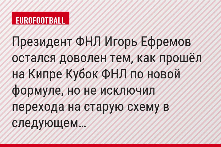 Президент ФНЛ Игорь Ефремов остался доволен тем, как прошёл на Кипре Кубок ФНЛ по новой формуле, но не исключил перехода на старую схему в следующем…