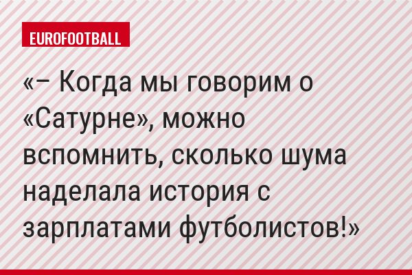 – Когда мы говорим о «Сатурне», можно вспомнить, сколько шума наделала история с зарплатами футболистов!
