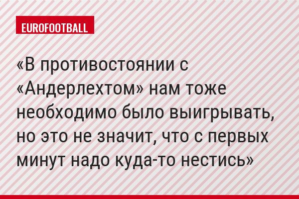 В противостоянии с «Андерлехтом» нам тоже необходимо было выигрывать, но это не значит, что с первых минут надо куда-то нестись