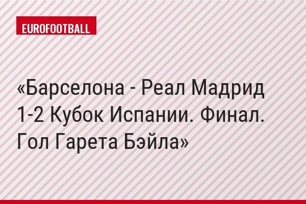 Барселона - Реал Мадрид 1-2 Кубок Испании. Финал. Гол Гарета Бэйла
