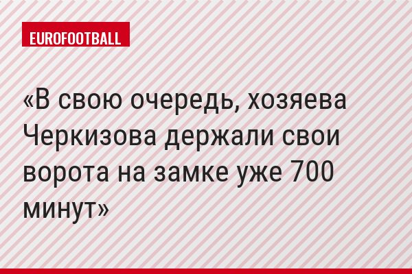 В свою очередь, хозяева Черкизова держали свои ворота на замке уже 700 минут