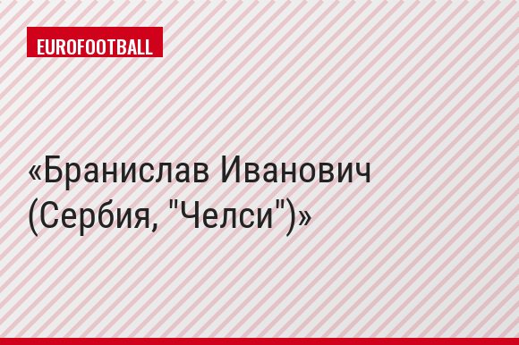 Бранислав Иванович (Сербия, "Челси")