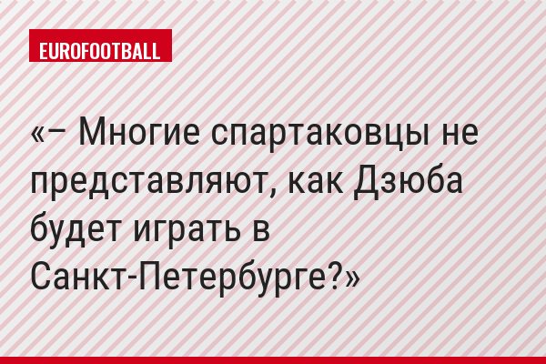 – Многие спартаковцы не представляют, как Дзюба будет играть в Санкт-Петербурге?