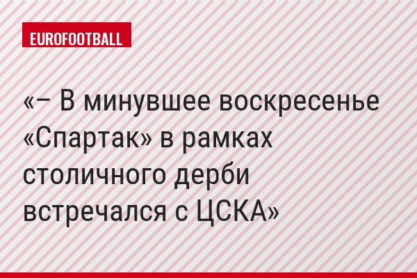 – В минувшее воскресенье «Спартак» в рамках столичного дерби встречался с ЦСКА