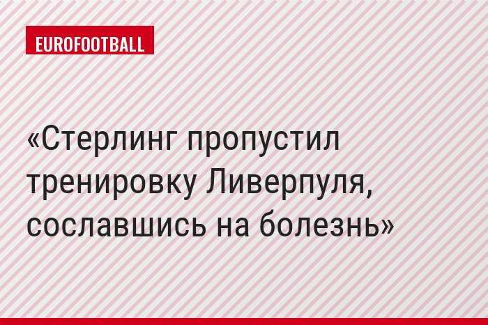 Стерлинг пропустил тренировку Ливерпуля, сославшись на болезнь