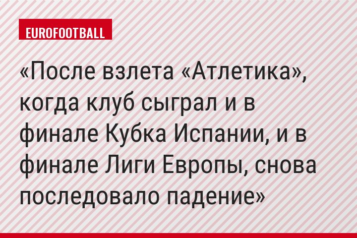 После взлета «Атлетика», когда клуб сыграл и в финале Кубка Испании, и в финале Лиги Европы, снова последовало падение