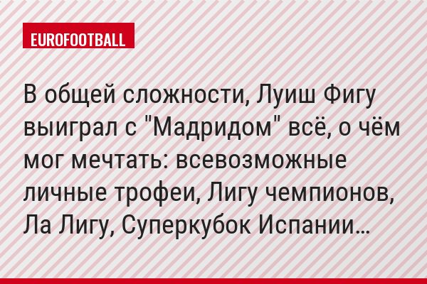 В общей сложности, Луиш Фигу выиграл с "Мадридом" всё, о чём мог мечтать: всевозможные личные трофеи, Лигу чемпионов, Ла Лигу, Суперкубок Испании…