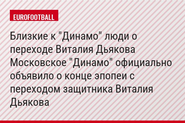 Близкие к "Динамо" люди о переходе Виталия Дьякова Московское "Динамо" официально объявило о конце эпопеи с переходом защитника Виталия Дьякова
