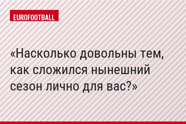 Насколько довольны тем, как сложился нынешний сезон лично для вас?