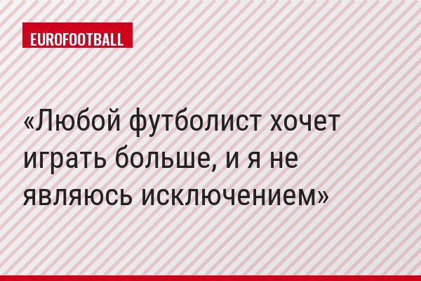 Любой футболист хочет играть больше, и я не являюсь исключением