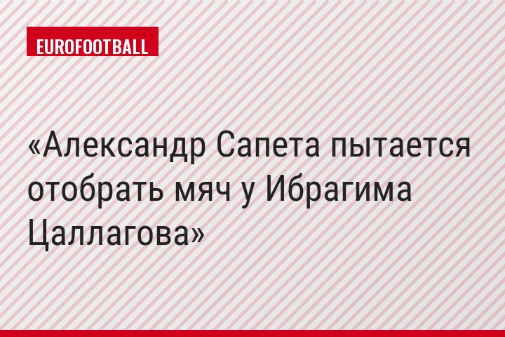 Александр Сапета пытается отобрать мяч у Ибрагима Цаллагова