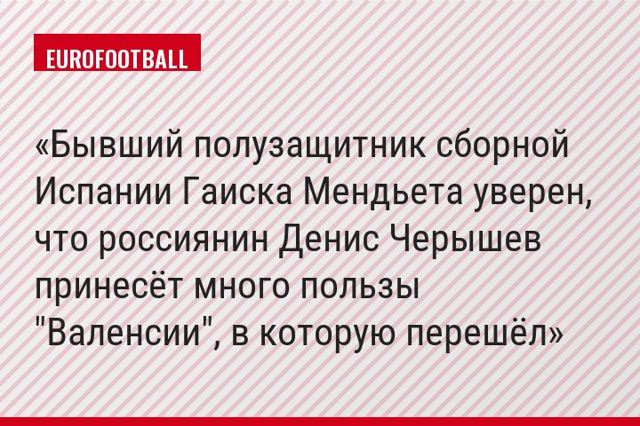 Бывший полузащитник сборной Испании Гаиска Мендьета уверен, что россиянин Денис Черышев принесёт много пользы "Валенсии", в которую перешёл