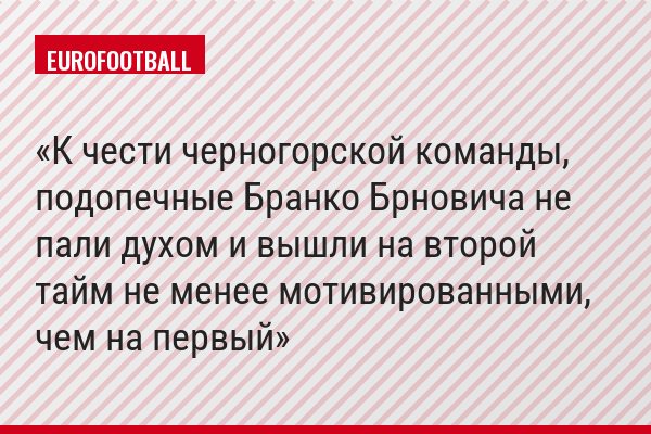 К чести черногорской команды, подопечные Бранко Брновича не пали духом и вышли на второй тайм не менее мотивированными, чем на первый