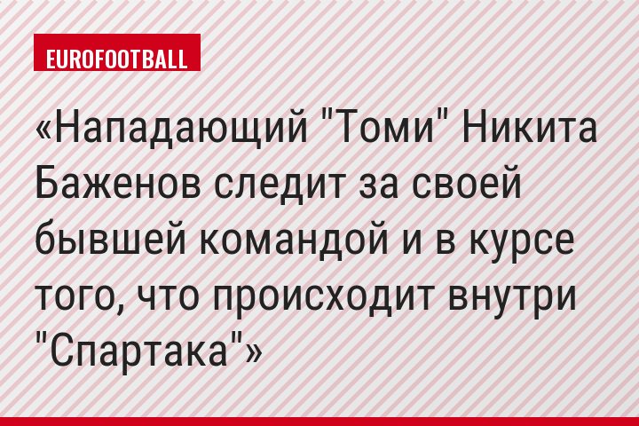 Нападающий "Томи" Никита Баженов следит за своей бывшей командой и в курсе того, что происходит внутри "Спартака"