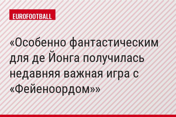Особенно фантастическим для де Йонга получилась недавняя важная игра с «Фейеноордом»