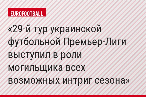 29-й тур украинской футбольной Премьер-Лиги выступил в роли могильщика всех возможных интриг сезона